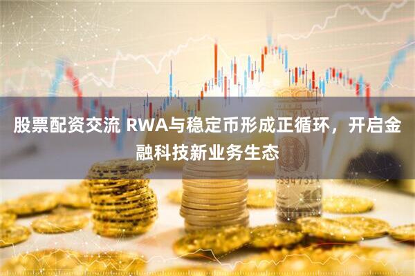 股票配资交流 RWA与稳定币形成正循环，开启金融科技新业务生态