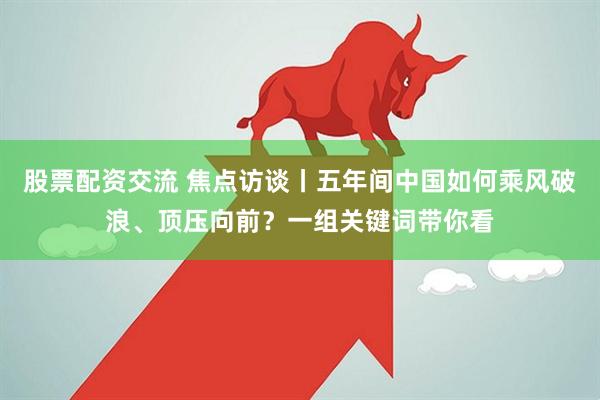 股票配资交流 焦点访谈丨五年间中国如何乘风破浪、顶压向前？一组关键词带你看