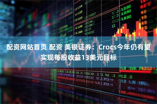 配资网站首页 配资 美银证券：Crocs今年仍有望实现每股收益13美元目标
