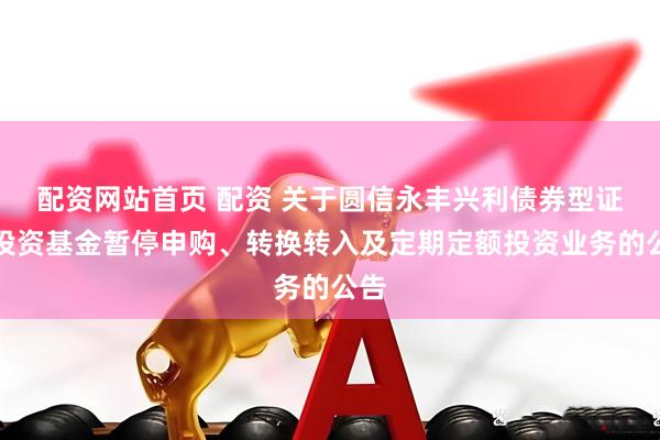 配资网站首页 配资 关于圆信永丰兴利债券型证券投资基金暂停申购、转换转入及定期定额投资业务的公告