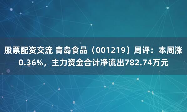 股票配资交流 青岛食品（001219）周评：本周涨0.36%，主力资金合计净流出782.74万元