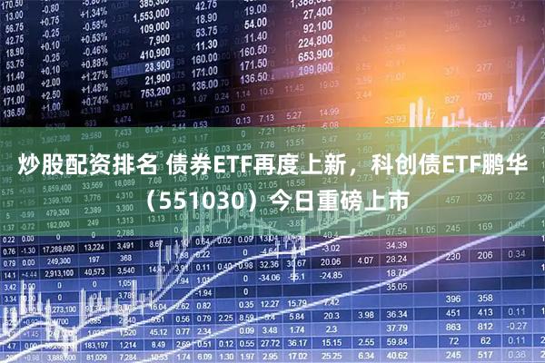 炒股配资排名 债券ETF再度上新，科创债ETF鹏华（551030）今日重磅上市