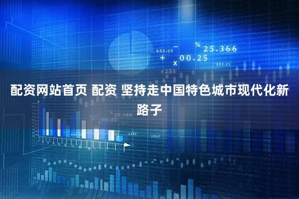 配资网站首页 配资 坚持走中国特色城市现代化新路子