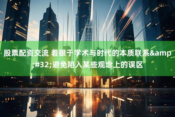 股票配资交流 着眼于学术与时代的本质联系&#32;避免陷入某些观念上的误区