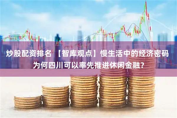 炒股配资排名 【智库观点】慢生活中的经济密码 为何四川可以率先推进休闲金融？