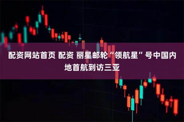 配资网站首页 配资 丽星邮轮“领航星”号中国内地首航到访三亚