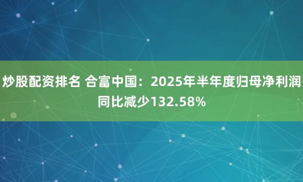 炒股配资排名 合富中国：2025年半年度归母净利润同比减少132.58%