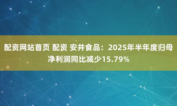 配资网站首页 配资 安井食品：2025年半年度归母净利润同比减少15.79%