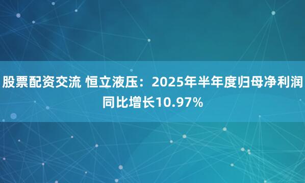 股票配资交流 恒立液压：2025年半年度归母净利润同比增长10.97%