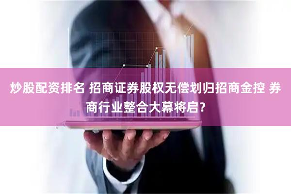 炒股配资排名 招商证券股权无偿划归招商金控 券商行业整合大幕将启？