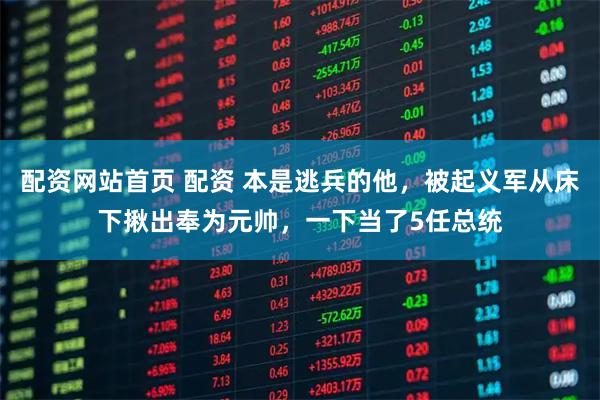 配资网站首页 配资 本是逃兵的他，被起义军从床下揪出奉为元帅，一下当了5任总统