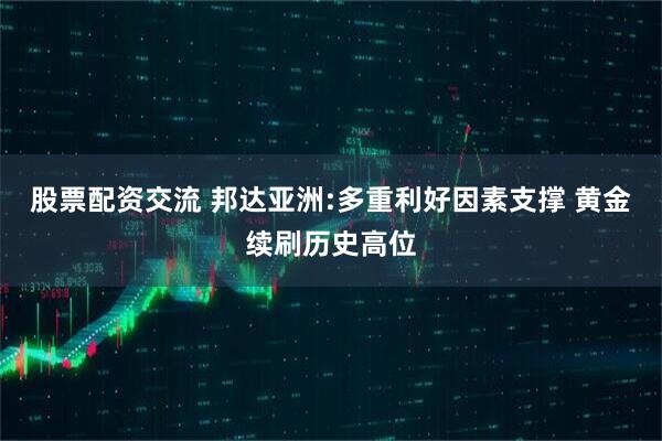 股票配资交流 邦达亚洲:多重利好因素支撑 黄金续刷历史高位
