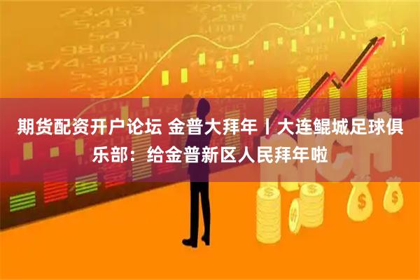 期货配资开户论坛 金普大拜年丨大连鲲城足球俱乐部：给金普新区人民拜年啦