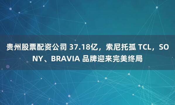 贵州股票配资公司 37.18亿，索尼托孤 TCL，SONY、BRAVIA 品牌迎来完美终局