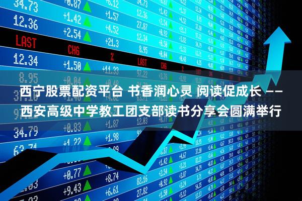 西宁股票配资平台 书香润心灵 阅读促成长 ——西安高级中学教工团支部读书分享会圆满举行