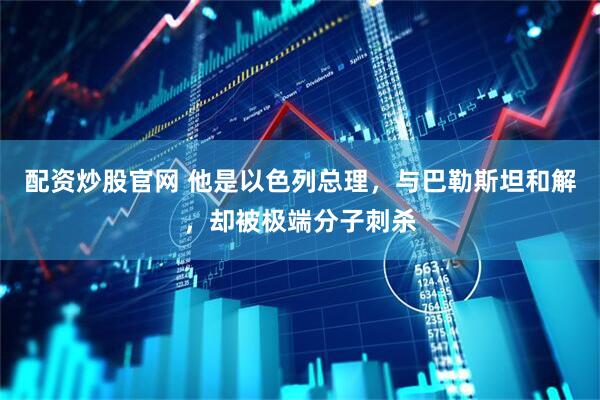 配资炒股官网 他是以色列总理，与巴勒斯坦和解，却被极端分子刺杀